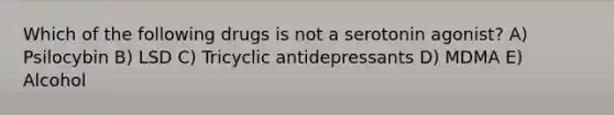 Which of the following drugs is not a serotonin agonist? A) Psilocybin B) LSD C) Tricyclic antidepressants D) MDMA E) Alcohol