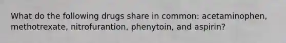 What do the following drugs share in common: acetaminophen, methotrexate, nitrofurantion, phenytoin, and aspirin?