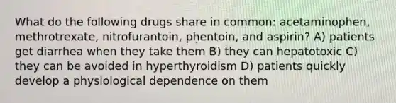 What do the following drugs share in common: acetaminophen, methrotrexate, nitrofurantoin, phentoin, and aspirin? A) patients get diarrhea when they take them B) they can hepatotoxic C) they can be avoided in hyperthyroidism D) patients quickly develop a physiological dependence on them