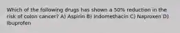 Which of the following drugs has shown a 50% reduction in the risk of colon cancer? A) Aspirin B) Indomethacin C) Naproxen D) Ibuprofen