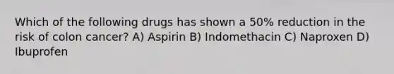 Which of the following drugs has shown a 50% reduction in the risk of colon cancer? A) Aspirin B) Indomethacin C) Naproxen D) Ibuprofen