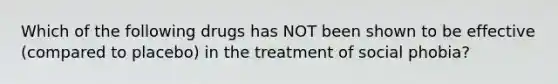 Which of the following drugs has NOT been shown to be effective (compared to placebo) in the treatment of social phobia?