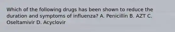 Which of the following drugs has been shown to reduce the duration and symptoms of influenza? A. Penicillin B. AZT C. Oseltamivir D. Acyclovir