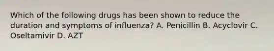 Which of the following drugs has been shown to reduce the duration and symptoms of influenza? A. Penicillin B. Acyclovir C. Oseltamivir D. AZT