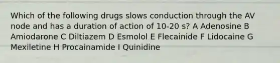 Which of the following drugs slows conduction through the AV node and has a duration of action of 10-20 s? A Adenosine B Amiodarone C Diltiazem D Esmolol E Flecainide F Lidocaine G Mexiletine H Procainamide I Quinidine