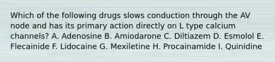 Which of the following drugs slows conduction through the AV node and has its primary action directly on L type calcium channels? A. Adenosine B. Amiodarone C. Diltiazem D. Esmolol E. Flecainide F. Lidocaine G. Mexiletine H. Procainamide I. Quinidine