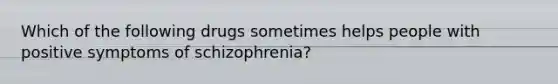 Which of the following drugs sometimes helps people with positive symptoms of schizophrenia?