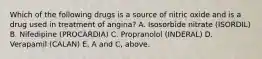 Which of the following drugs is a source of nitric oxide and is a drug used in treatment of angina? A. Isosorbide nitrate (ISORDIL) B. Nifedipine (PROCARDIA) C. Propranolol (INDERAL) D. Verapamil (CALAN) E. A and C, above.