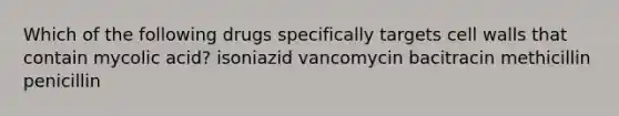 Which of the following drugs specifically targets cell walls that contain mycolic acid? isoniazid vancomycin bacitracin methicillin penicillin