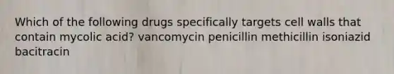 Which of the following drugs specifically targets cell walls that contain mycolic acid? vancomycin penicillin methicillin isoniazid bacitracin