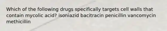 Which of the following drugs specifically targets cell walls that contain mycolic acid? isoniazid bacitracin penicillin vancomycin methicillin