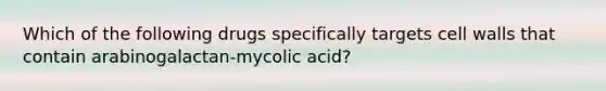 Which of the following drugs specifically targets cell walls that contain arabinogalactan-mycolic acid?