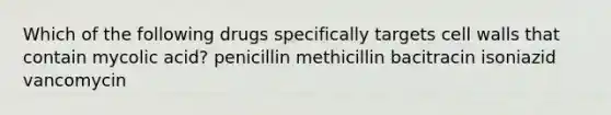 Which of the following drugs specifically targets cell walls that contain mycolic acid? penicillin methicillin bacitracin isoniazid vancomycin