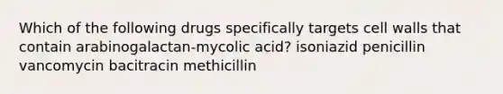 Which of the following drugs specifically targets cell walls that contain arabinogalactan-mycolic acid? isoniazid penicillin vancomycin bacitracin methicillin