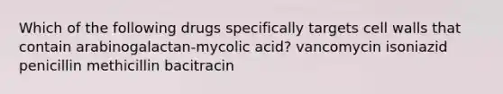 Which of the following drugs specifically targets cell walls that contain arabinogalactan-mycolic acid? vancomycin isoniazid penicillin methicillin bacitracin