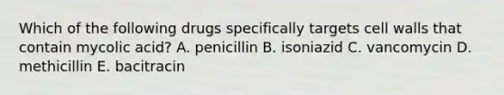 Which of the following drugs specifically targets cell walls that contain mycolic acid? A. penicillin B. isoniazid C. vancomycin D. methicillin E. bacitracin