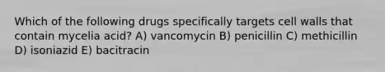 Which of the following drugs specifically targets cell walls that contain mycelia acid? A) vancomycin B) penicillin C) methicillin D) isoniazid E) bacitracin