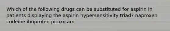 Which of the following drugs can be substituted for aspirin in patients displaying the aspirin hypersensitivity triad? naproxen codeine ibuprofen piroxicam