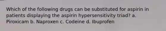 Which of the following drugs can be substituted for aspirin in patients displaying the aspirin hypersensitivity triad? a. Piroxicam b. Naproxen c. Codeine d. Ibuprofen