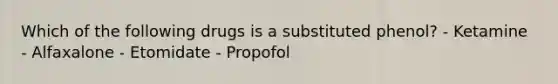 Which of the following drugs is a substituted phenol? - Ketamine - Alfaxalone - Etomidate - Propofol