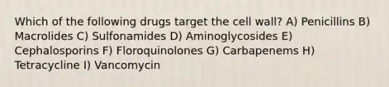 Which of the following drugs target the cell wall? A) Penicillins B) Macrolides C) Sulfonamides D) Aminoglycosides E) Cephalosporins F) Floroquinolones G) Carbapenems H) Tetracycline I) Vancomycin