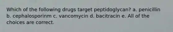 Which of the following drugs target peptidoglycan? a. penicillin b. cephalosporinm c. vancomycin d. bacitracin e. All of the choices are correct.