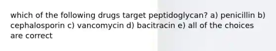 which of the following drugs target peptidoglycan? a) penicillin b) cephalosporin c) vancomycin d) bacitracin e) all of the choices are correct