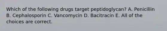 Which of the following drugs target peptidoglycan? A. Penicillin B. Cephalosporin C. Vancomycin D. Bacitracin E. All of the choices are correct.