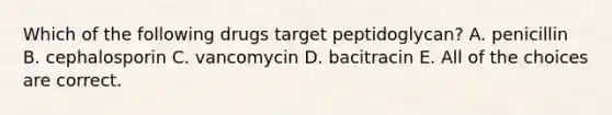 Which of the following drugs target peptidoglycan? A. penicillin B. cephalosporin C. vancomycin D. bacitracin E. All of the choices are correct.