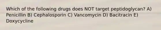 Which of the following drugs does NOT target peptidoglycan? A) Penicillin B) Cephalosporin C) Vancomycin D) Bacitracin E) Doxycycline