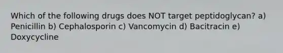 Which of the following drugs does NOT target peptidoglycan? a) Penicillin b) Cephalosporin c) Vancomycin d) Bacitracin e) Doxycycline
