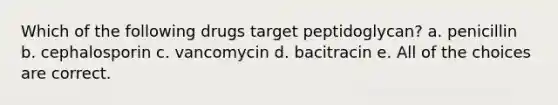 Which of the following drugs target peptidoglycan? a. penicillin b. cephalosporin c. vancomycin d. bacitracin e. All of the choices are correct.