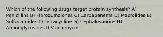 Which of the following drugs target protein synthesis? A) Penicillins B) Floroquinolones C) Carbapenems D) Macrolides E) Sulfonamides F) Tetracycline G) Cephalosporins H) Aminoglycosides I) Vancomycin