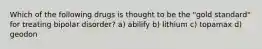 Which of the following drugs is thought to be the "gold standard" for treating bipolar disorder? a) abilify b) lithium c) topamax d) geodon