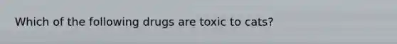 Which of the following drugs are toxic to cats?