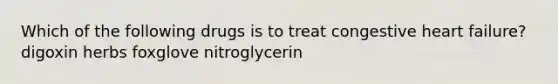 Which of the following drugs is to treat congestive heart failure? digoxin herbs foxglove nitroglycerin