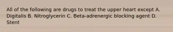 All of the following are drugs to treat the upper heart except A. Digitalis B. Nitroglycerin C. Beta-adrenergic blocking agent D. Stent