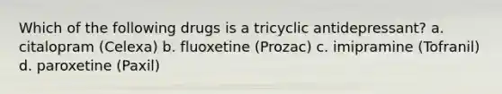 Which of the following drugs is a tricyclic antidepressant? a. citalopram (Celexa) b. fluoxetine (Prozac) c. imipramine (Tofranil) d. paroxetine (Paxil)