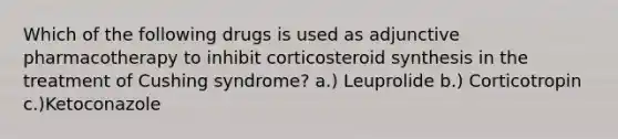 Which of the following drugs is used as adjunctive pharmacotherapy to inhibit corticosteroid synthesis in the treatment of Cushing syndrome? a.) Leuprolide b.) Corticotropin c.)Ketoconazole