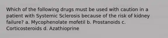 Which of the following drugs must be used with caution in a patient with Systemic Sclerosis because of the risk of kidney failure? a. Mycophenolate mofetil b. Prostanoids c. Corticosteroids d. Azathioprine