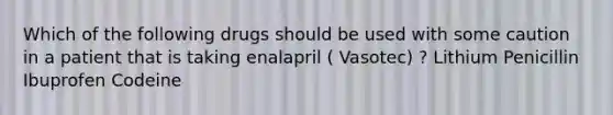 Which of the following drugs should be used with some caution in a patient that is taking enalapril ( Vasotec) ? Lithium Penicillin Ibuprofen Codeine