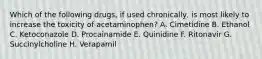 Which of the following drugs, if used chronically, is most likely to increase the toxicity of acetaminophen? A. Cimetidine B. Ethanol C. Ketoconazole D. Procainamide E. Quinidine F. Ritonavir G. Succinylcholine H. Verapamil