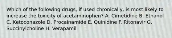 Which of the following drugs, if used chronically, is most likely to increase the toxicity of acetaminophen? A. Cimetidine B. Ethanol C. Ketoconazole D. Procainamide E. Quinidine F. Ritonavir G. Succinylcholine H. Verapamil