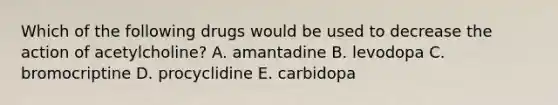 Which of the following drugs would be used to decrease the action of acetylcholine? A. amantadine B. levodopa C. bromocriptine D. procyclidine E. carbidopa