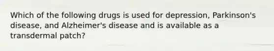 Which of the following drugs is used for depression, Parkinson's disease, and Alzheimer's disease and is available as a transdermal patch?