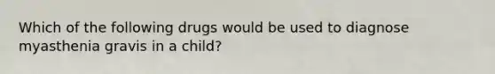 Which of the following drugs would be used to diagnose myasthenia gravis in a child?