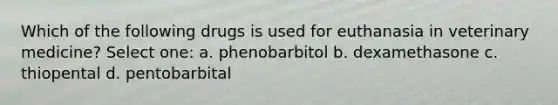 Which of the following drugs is used for euthanasia in veterinary medicine? Select one: a. phenobarbitol b. dexamethasone c. thiopental d. pentobarbital