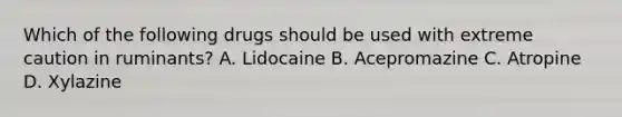 Which of the following drugs should be used with extreme caution in ruminants? A. Lidocaine B. Acepromazine C. Atropine D. Xylazine