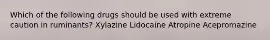 Which of the following drugs should be used with extreme caution in ruminants? Xylazine Lidocaine Atropine Acepromazine