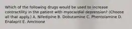 Which of the following drugs would be used to increase contractility in the patient with myocardial depression? (Choose all that apply.) A. Nifedipine B. Dobutamine C. Phentolamine D. Enalapril E. Amrinone